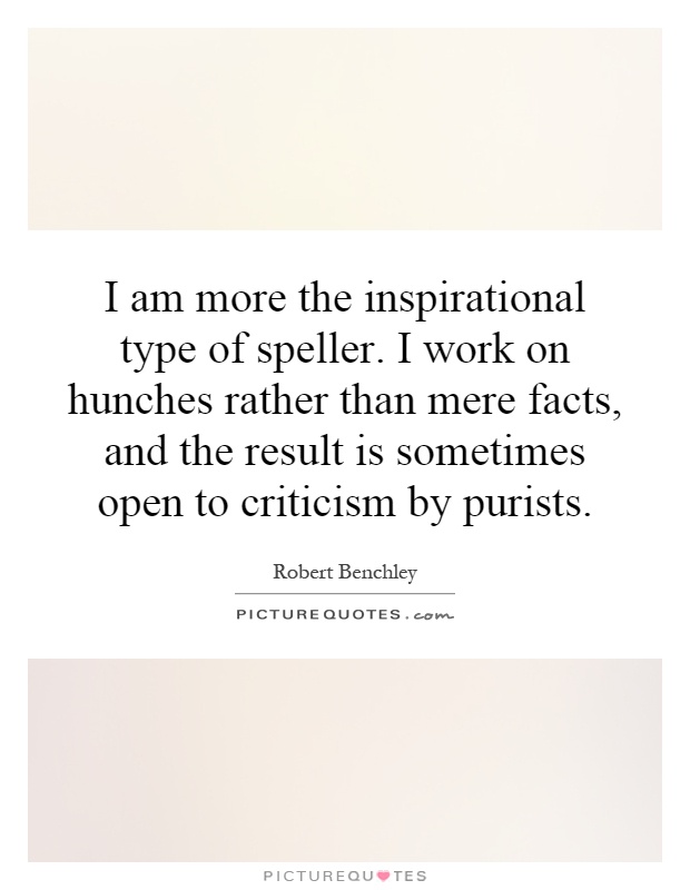 I am more the inspirational type of speller. I work on hunches rather than mere facts, and the result is sometimes open to criticism by purists Picture Quote #1