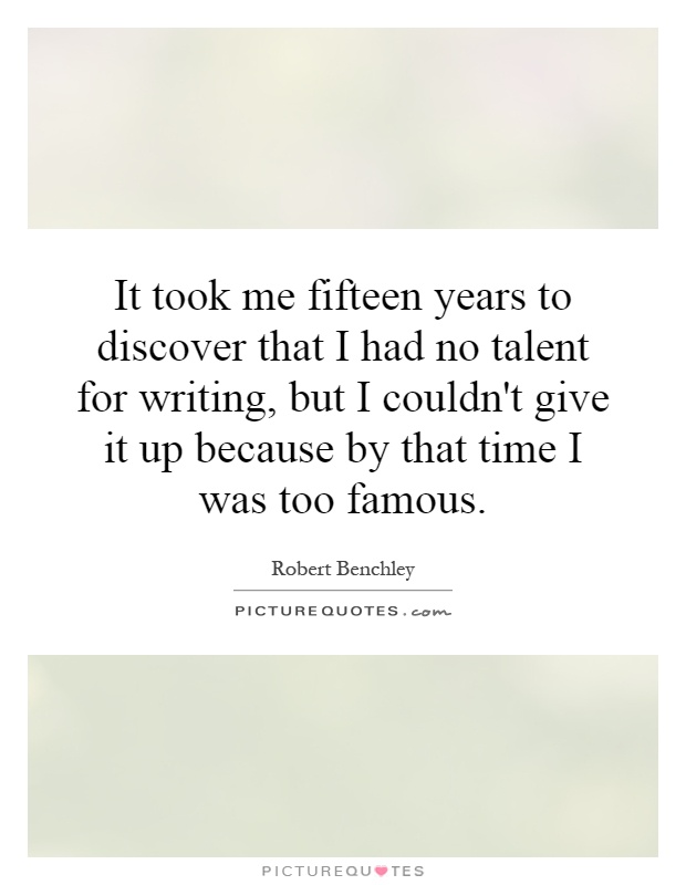 It took me fifteen years to discover that I had no talent for writing, but I couldn't give it up because by that time I was too famous Picture Quote #1
