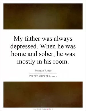 My father was always depressed. When he was home and sober, he was mostly in his room Picture Quote #1