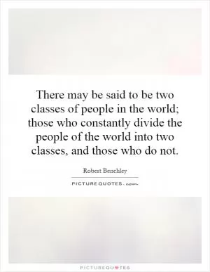 There may be said to be two classes of people in the world; those who constantly divide the people of the world into two classes, and those who do not Picture Quote #1