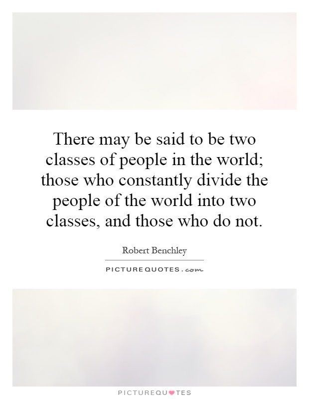 There may be said to be two classes of people in the world; those who constantly divide the people of the world into two classes, and those who do not Picture Quote #1