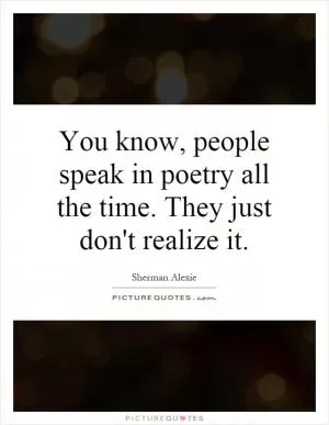 You know, people speak in poetry all the time. They just don't realize it Picture Quote #1