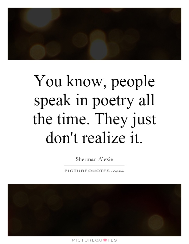 You know, people speak in poetry all the time. They just don't realize it Picture Quote #1