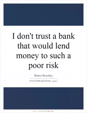I don't trust a bank that would lend money to such a poor risk Picture Quote #1