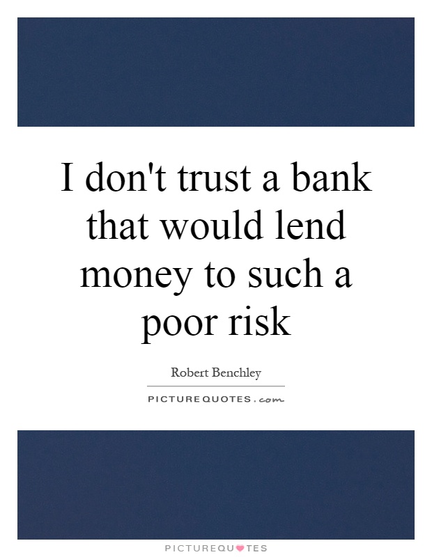 I don't trust a bank that would lend money to such a poor risk Picture Quote #1
