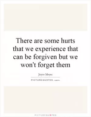 There are some hurts that we experience that can be forgiven but we won't forget them Picture Quote #1