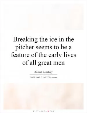 Breaking the ice in the pitcher seems to be a feature of the early lives of all great men Picture Quote #1