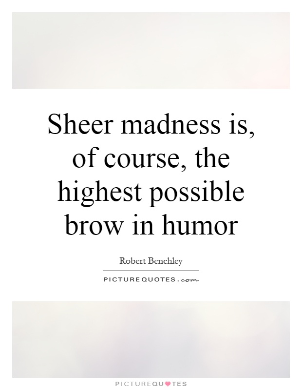 Sheer madness is, of course, the highest possible brow in humor Picture Quote #1