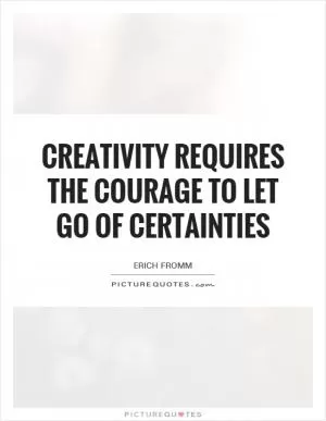 Creativity requires the courage to let go of certainties Picture Quote #1