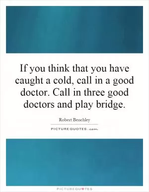 If you think that you have caught a cold, call in a good doctor. Call in three good doctors and play bridge Picture Quote #1