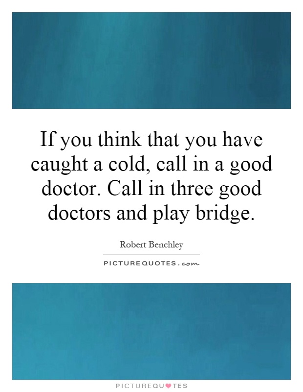 If you think that you have caught a cold, call in a good doctor. Call in three good doctors and play bridge Picture Quote #1