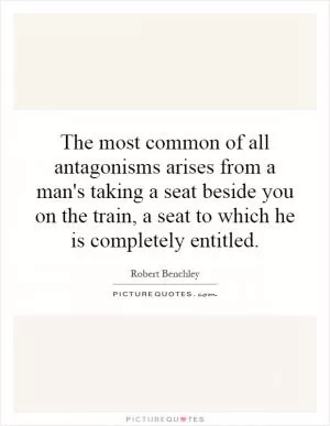 The most common of all antagonisms arises from a man's taking a seat beside you on the train, a seat to which he is completely entitled Picture Quote #1