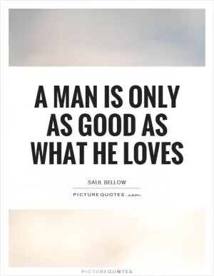 A man is only as good as what he loves Picture Quote #1
