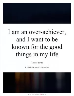 I am an over-achiever, and I want to be known for the good things in my life Picture Quote #1