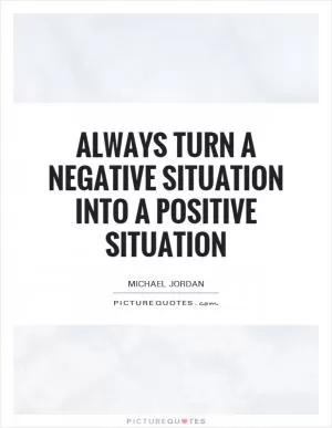 Always turn a negative situation into a positive situation Picture Quote #1