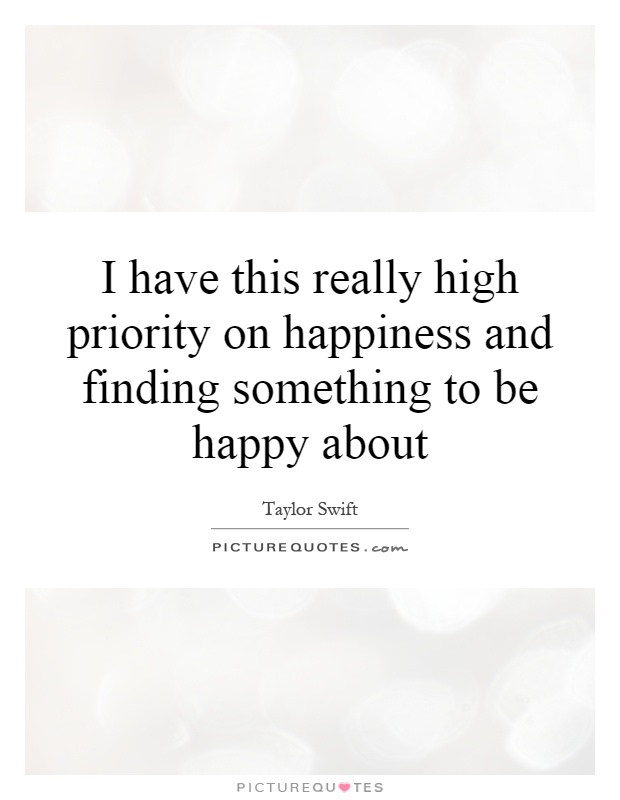 I have this really high priority on happiness and finding something to be happy about Picture Quote #1