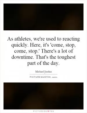 As athletes, we're used to reacting quickly. Here, it's 'come, stop, come, stop.' There's a lot of downtime. That's the toughest part of the day Picture Quote #1