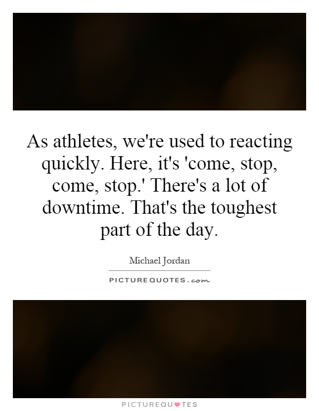 As athletes, we're used to reacting quickly. Here, it's 'come, stop, come, stop.' There's a lot of downtime. That's the toughest part of the day Picture Quote #1