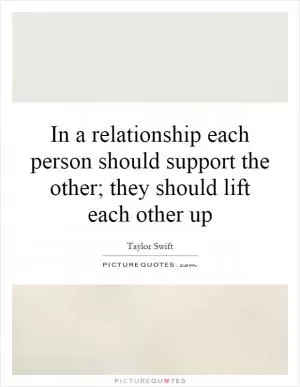 In a relationship each person should support the other; they should lift each other up Picture Quote #1