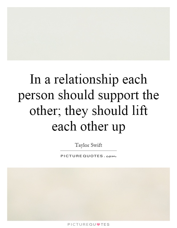 In a relationship each person should support the other; they should lift each other up Picture Quote #1