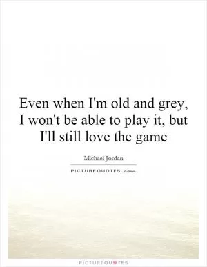 Even when I'm old and grey, I won't be able to play it, but I'll still love the game Picture Quote #1