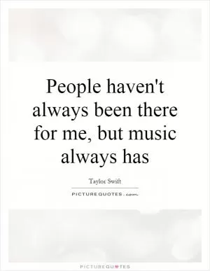 People haven't always been there for me, but music always has Picture Quote #1