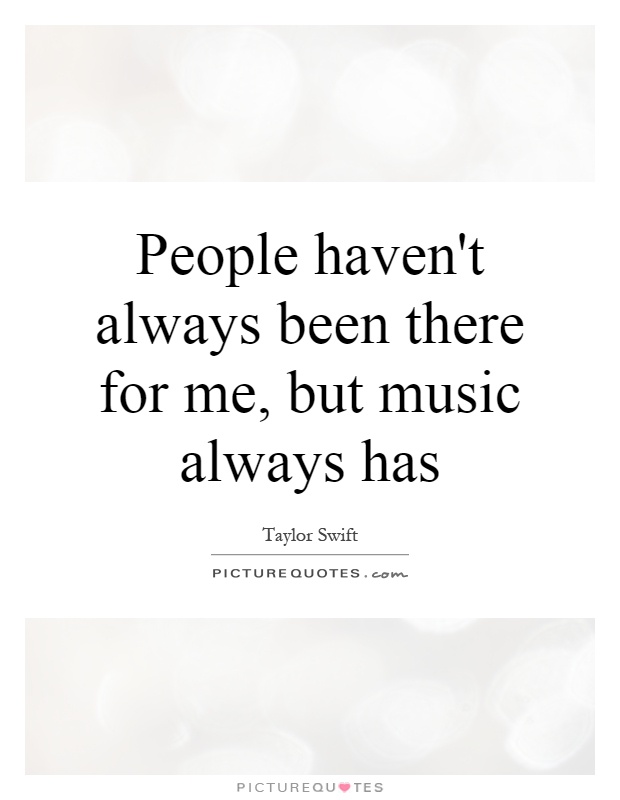 People haven't always been there for me, but music always has Picture Quote #1