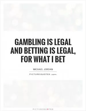 Gambling is legal and betting is legal, for what I bet Picture Quote #1
