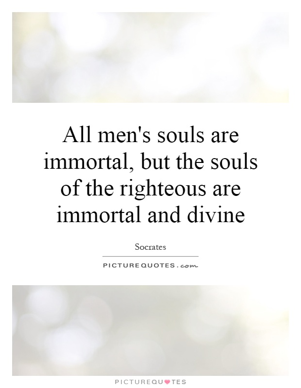 All men's souls are immortal, but the souls of the righteous are immortal and divine Picture Quote #1