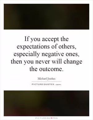 If you accept the expectations of others, especially negative ones, then you never will change the outcome Picture Quote #1