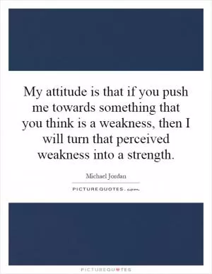 My attitude is that if you push me towards something that you think is a weakness, then I will turn that perceived weakness into a strength Picture Quote #1