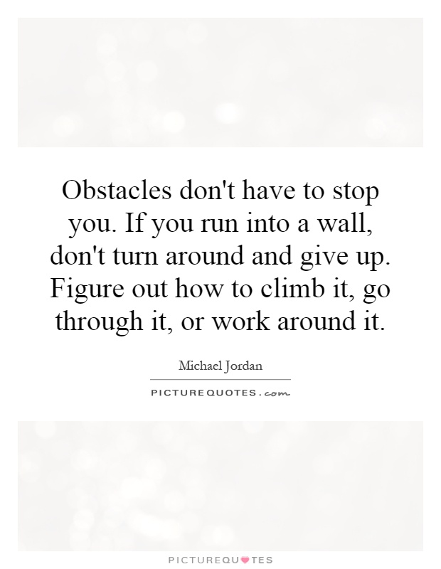 Obstacles don't have to stop you. If you run into a wall, don't turn around and give up. Figure out how to climb it, go through it, or work around it Picture Quote #1