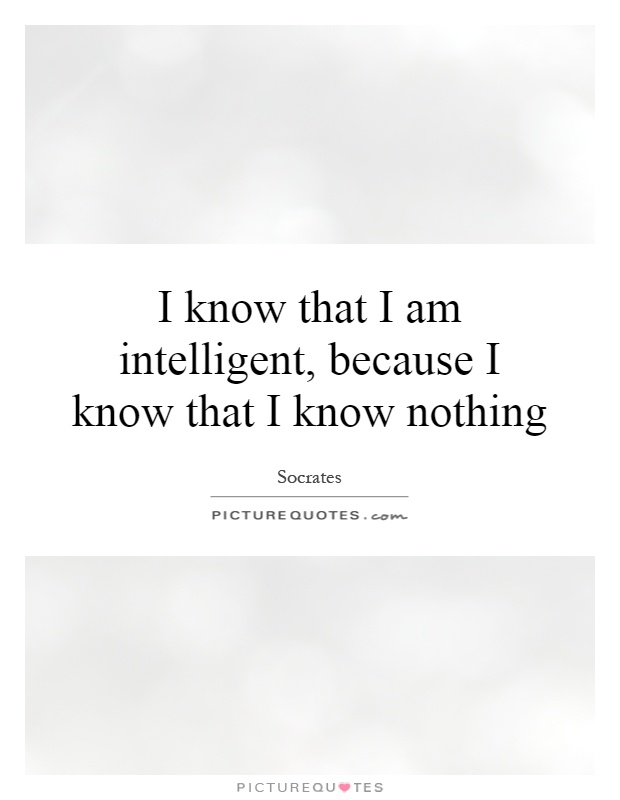 I know that I am intelligent, because I know that I know nothing Picture Quote #1