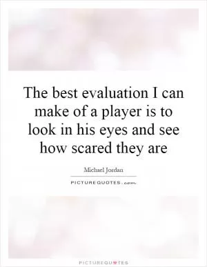 The best evaluation I can make of a player is to look in his eyes and see how scared they are Picture Quote #1