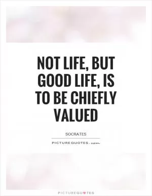 Not life, but good life, is to be chiefly valued Picture Quote #1
