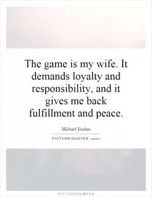 The game is my wife. It demands loyalty and responsibility, and it gives me back fulfillment and peace Picture Quote #1