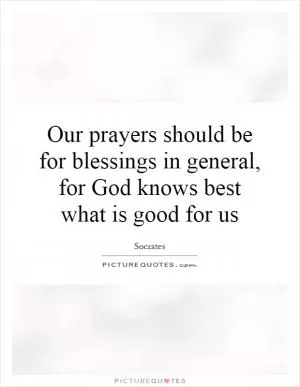 Our prayers should be for blessings in general, for God knows best what is good for us Picture Quote #1