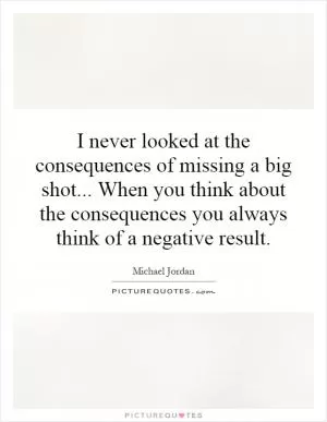 I never looked at the consequences of missing a big shot... When you think about the consequences you always think of a negative result Picture Quote #1