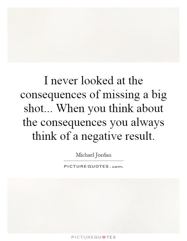 I never looked at the consequences of missing a big shot... When you think about the consequences you always think of a negative result Picture Quote #1