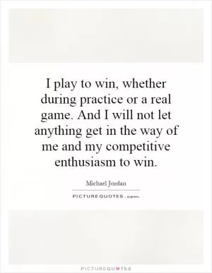 I play to win, whether during practice or a real game. And I will not let anything get in the way of me and my competitive enthusiasm to win Picture Quote #1