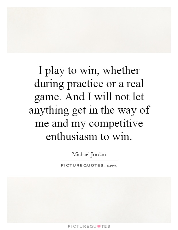 I play to win, whether during practice or a real game. And I will not let anything get in the way of me and my competitive enthusiasm to win Picture Quote #1
