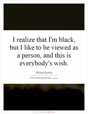 I realize that I'm black, but I like to be viewed as a person, and this is everybody's wish Picture Quote #1