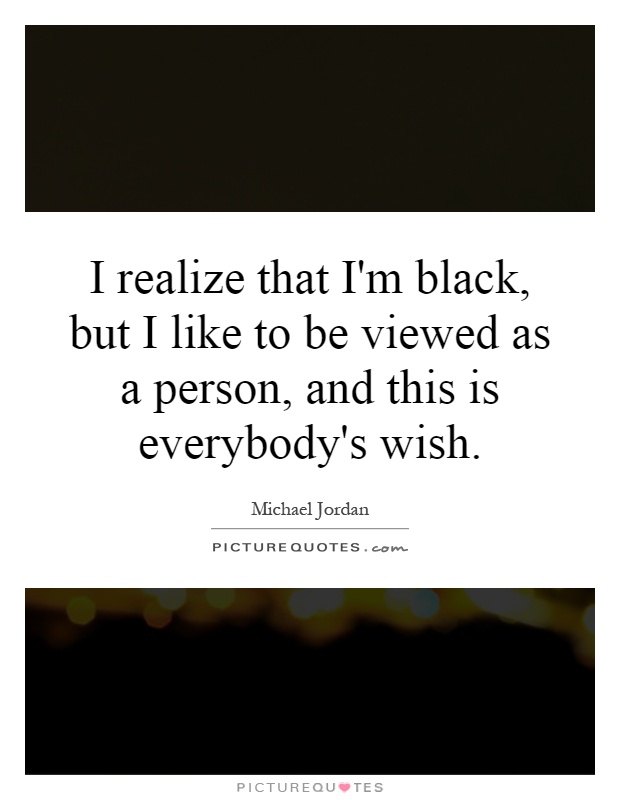 I realize that I'm black, but I like to be viewed as a person, and this is everybody's wish Picture Quote #1