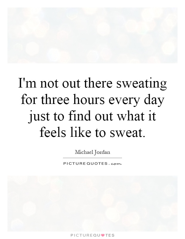 I'm not out there sweating for three hours every day just to find out what it feels like to sweat Picture Quote #1