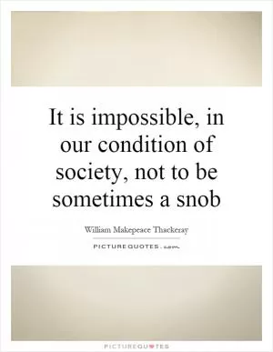 It is impossible, in our condition of society, not to be sometimes a snob Picture Quote #1