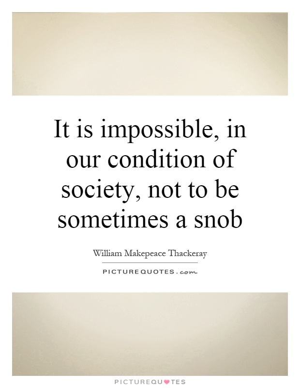 It is impossible, in our condition of society, not to be sometimes a snob Picture Quote #1