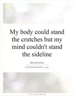 My body could stand the crutches but my mind couldn't stand the sideline Picture Quote #1