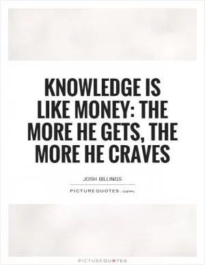 Knowledge is like money: the more he gets, the more he craves Picture Quote #1