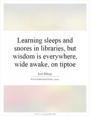 Learning sleeps and snores in libraries, but wisdom is everywhere, wide awake, on tiptoe Picture Quote #1