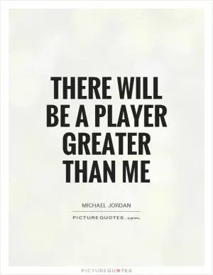 There will be a player greater than me Picture Quote #1